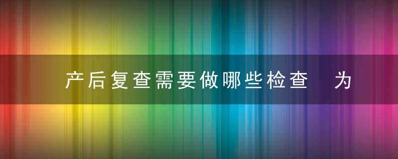 产后复查需要做哪些检查 为什么生完了还要复查